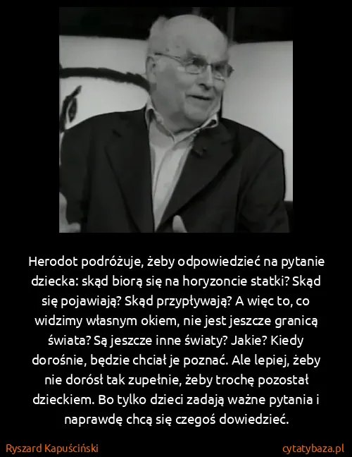 Ryszard Kapuściński: Herodot podróżuje, żeby odpowiedzieć na pytanie dziecka:...