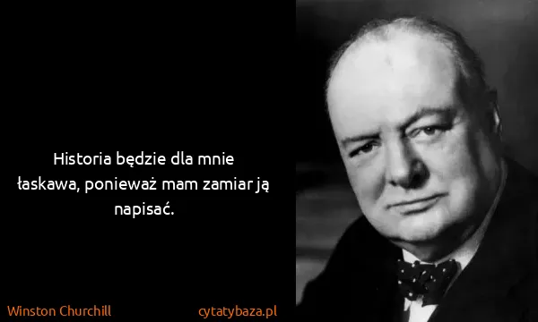 Winston Churchill: Historia będzie dla mnie łaskawa, ponieważ mam zamiar ją...