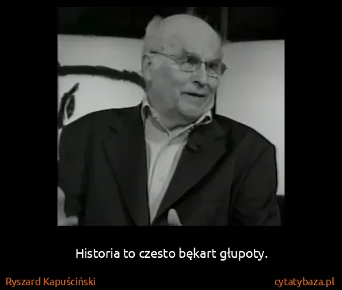 Ryszard Kapuściński: Historia to czesto bękart głupoty.