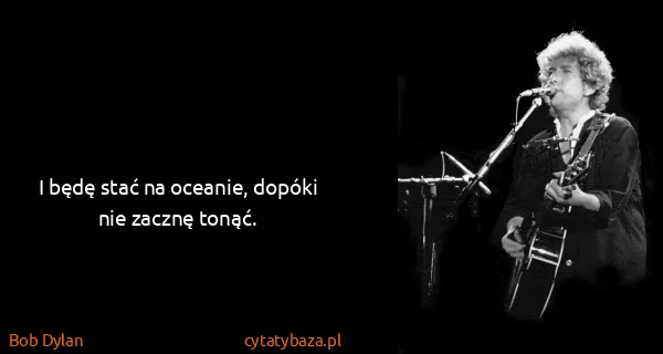 Bob Dylan: I będę stać na oceanie, dopóki nie zacznę tonąć.