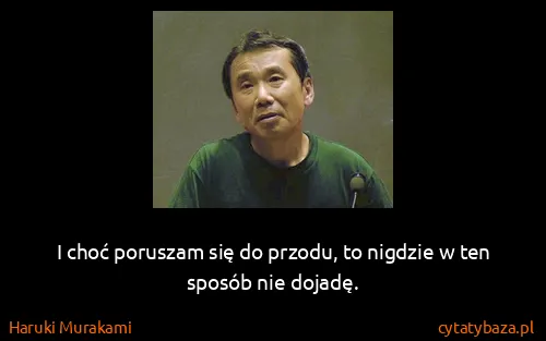 Haruki Murakami: I choć poruszam się do przodu, to nigdzie w ten sposób...