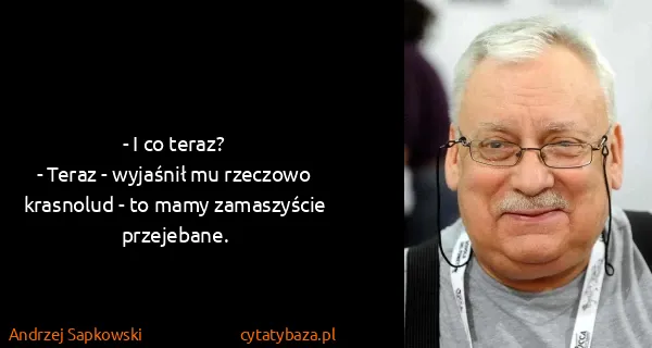 Andrzej Sapkowski: - I co teraz?
- Teraz - wyjaśnił mu rzeczowo krasnolud...