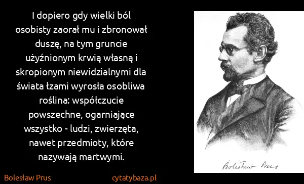 Bolesław Prus: I dopiero gdy wielki ból osobisty zaorał mu i zbronował...