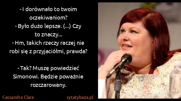 Cassandra Clare: - I dorównało to twoim oczekiwaniom?
- Było dużo lepsze....