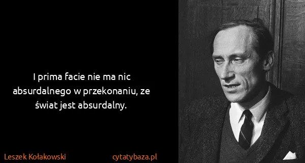 Leszek Kołakowski: I <i>prima facie</i> nie ma nic absurdalnego w...