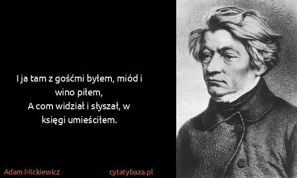 Adam Mickiewicz: I ja tam z gośćmi byłem, miód i wino piłem,
A com...