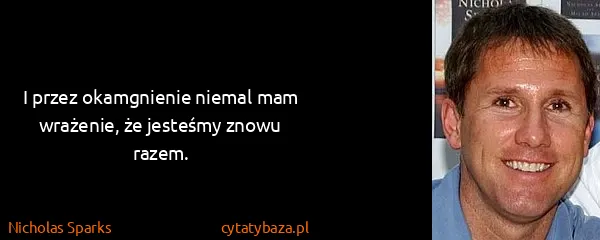 Nicholas Sparks: I przez okamgnienie niemal mam wrażenie, że jesteśmy...