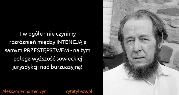 Aleksander Sołżenicyn: I w ogóle - nie czynimy rozróżnień między INTENCJĄ a...