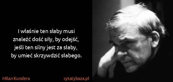 Milan Kundera: I właśnie ten słaby musi znaleźć dość siły, by odejść,...