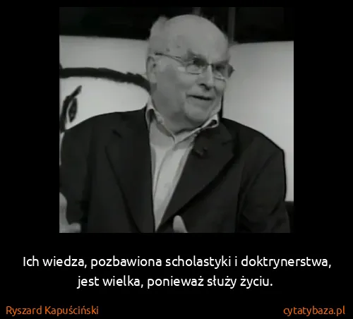 Ryszard Kapuściński: Ich wiedza, pozbawiona scholastyki i doktrynerstwa, jest...
