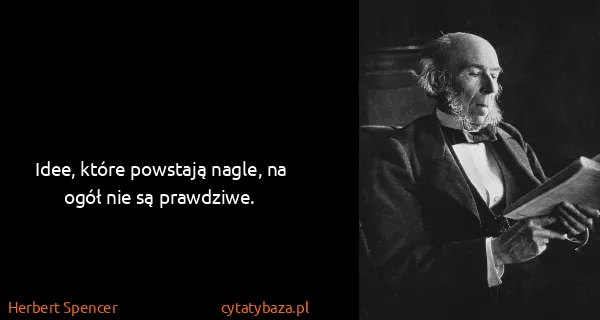 Herbert Spencer: Idee, które powstają nagle, na ogół nie są prawdziwe.