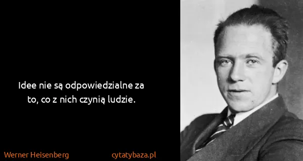 Werner Heisenberg: Idee nie są odpowiedzialne za to, co z nich czynią...