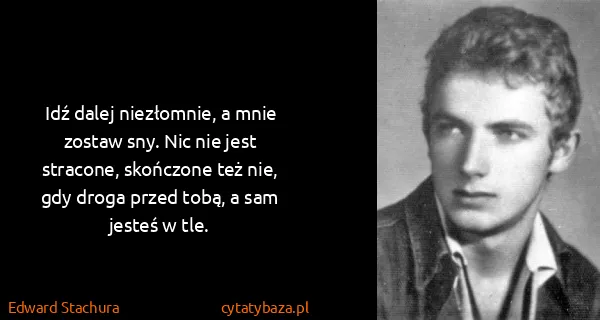 Edward Stachura: Idź dalej niezłomnie, a mnie zostaw sny. Nic nie jest...