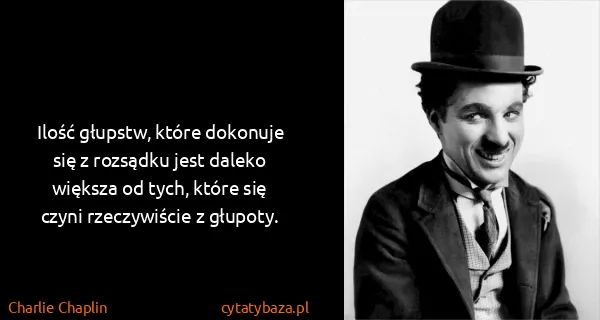 Charlie Chaplin: Ilość głupstw, które dokonuje się z rozsądku jest daleko...