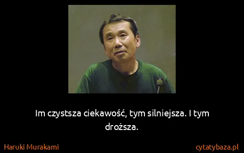 Haruki Murakami: Im czystsza ciekawość, tym silniejsza. I tym droższa.
