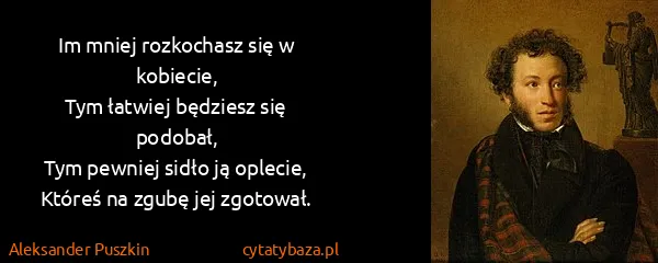 Aleksander Puszkin: Im mniej rozkochasz się w kobiecie,
Tym łatwiej będziesz...
