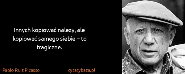 Pablo Ruiz Picasso: Innych kopiować należy, ale kopiować samego siebie – to...