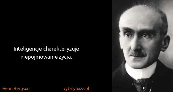 Henri Bergson: Inteligencje charakteryzuje niepojmowanie życia.