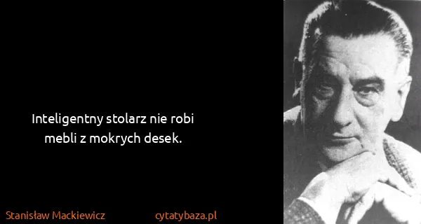 Stanisław Mackiewicz: Inteligentny stolarz nie robi mebli z mokrych desek.