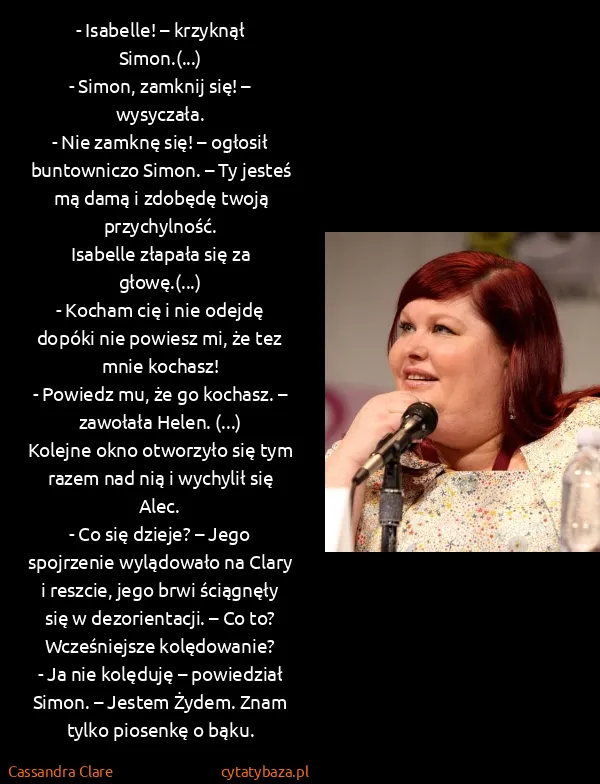 Cassandra Clare: - Isabelle! – krzyknął Simon.(...)
- Simon, zamknij się!... Cassandra Clare: - Isabelle! – krzyknął Simon.(...)
- Simon, zamknij się!...
