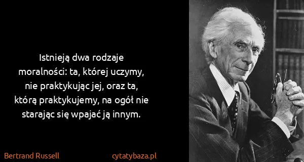 Bertrand Russell: Istnieją dwa rodzaje moralności: ta, której uczymy, nie...