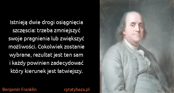 Benjamin Franklin: Istnieją dwie drogi osiągnięcia szczęscia: trzeba...
