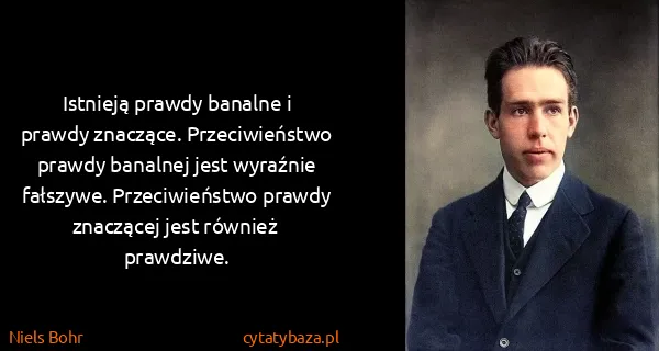 Niels Bohr: Istnieją prawdy banalne i prawdy znaczące....