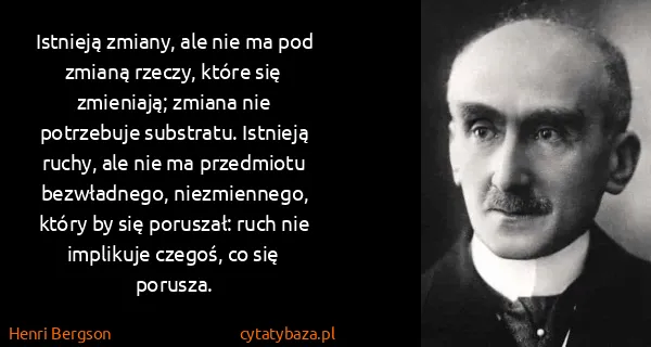 Henri Bergson: Istnieją zmiany, ale nie ma pod zmianą rzeczy, które się...