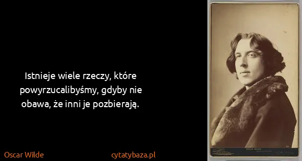 Oscar Wilde: Istnieje wiele rzeczy, które powyrzucalibyśmy, gdyby nie...