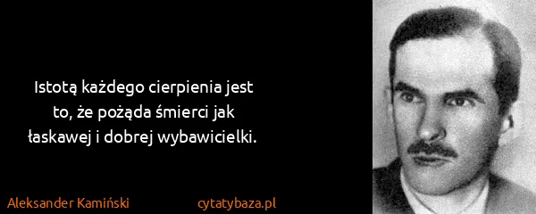 Aleksander Kamiński: Istotą każdego cierpienia jest to, że pożąda śmierci jak...