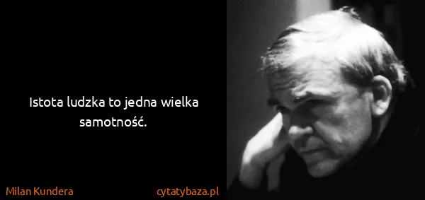 Milan Kundera: Istota ludzka to jedna wielka samotność.