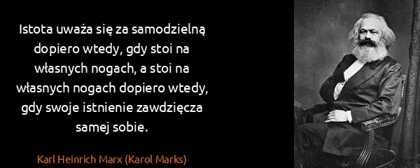Karl Heinrich Marx (Karol Marks): Istota uważa się za samodzielną dopiero wtedy, gdy stoi...
