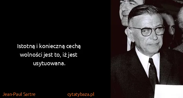Jean-Paul Sartre: Istotną i konieczną cechą wolności jest to, iż jest...