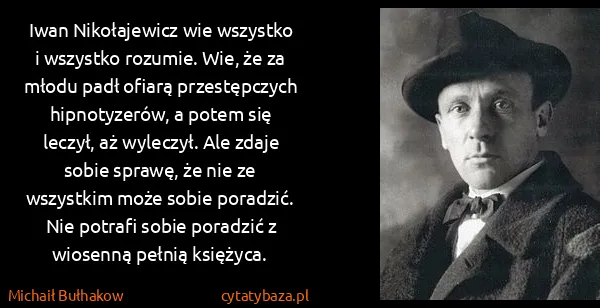 Michaił Bułhakow: Iwan Nikołajewicz wie wszystko i wszystko rozumie. Wie,...