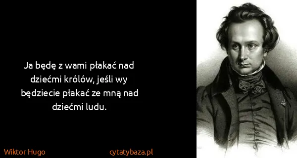 Wiktor Hugo: Ja będę z wami płakać nad dziećmi królów, jeśli wy...