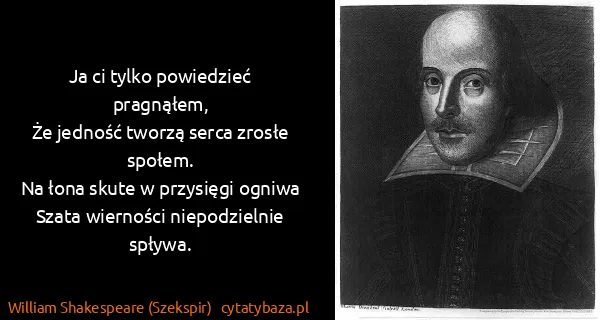 William Shakespeare (Szekspir): Ja ci tylko powiedzieć pragnąłem,
Że jedność tworzą...