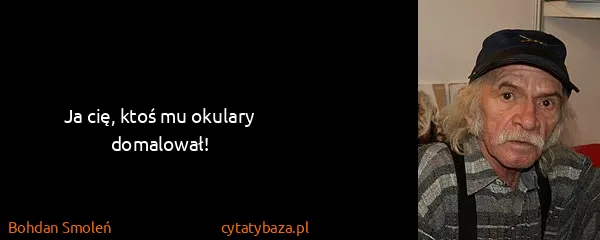 Bohdan Smoleń: Ja cię, ktoś mu okulary domalował!