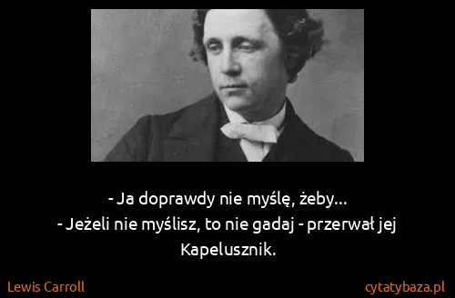 Lewis Carroll: - Ja doprawdy nie myślę, żeby...
- Jeżeli nie myślisz,...