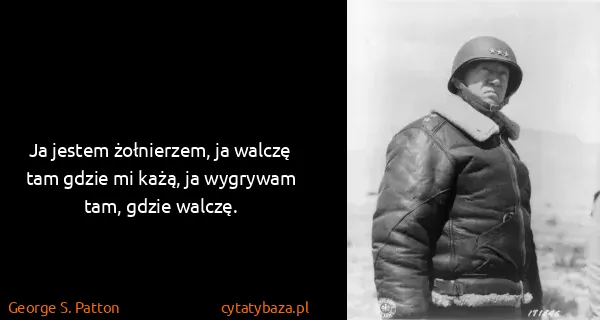 George S. Patton: Ja jestem żołnierzem, ja walczę tam gdzie mi każą, ja...