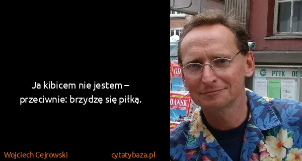 Wojciech Cejrowski: Ja kibicem nie jestem – przeciwnie: brzydzę się piłką.