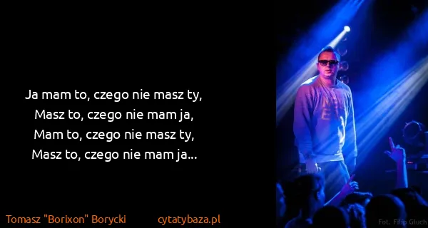 Tomasz "Borixon" Borycki: Ja mam to, czego nie masz ty,
Masz to, czego nie mam...