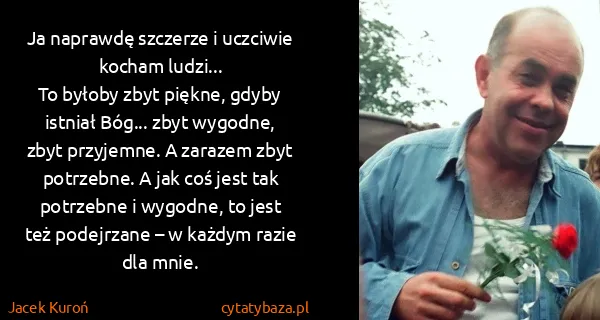 Jacek Kuroń: Ja naprawdę szczerze i uczciwie kocham ludzi...
To...