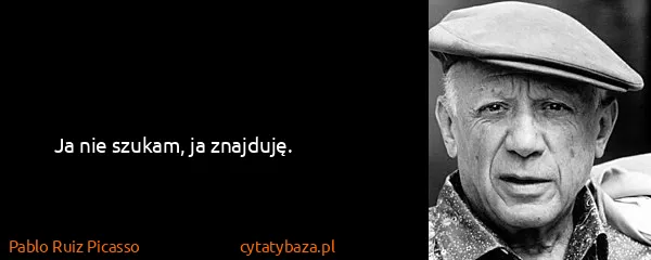 Pablo Ruiz Picasso: Ja nie szukam, ja znajduję.