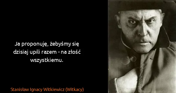 Stanisław Ignacy Witkiewicz (Witkacy): Ja proponuję, żebyśmy się dzisiaj upili razem - na złość...