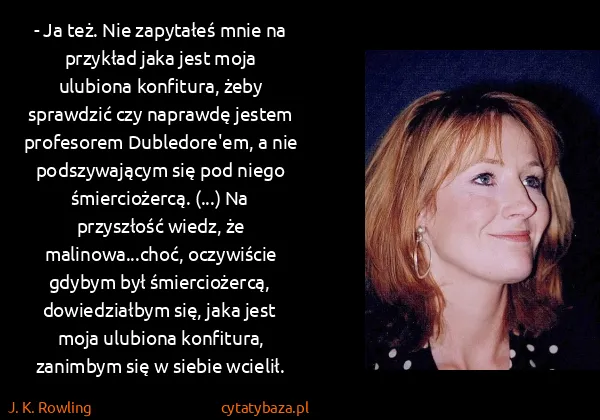 J. K. Rowling: - Ja też. Nie zapytałeś mnie na przykład jaka jest moja...