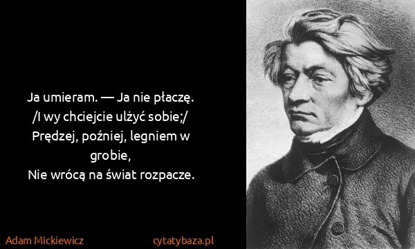 Adam Mickiewicz: Ja umieram. — Ja nie płaczę.
 /I wy chciejcie ulżyć...