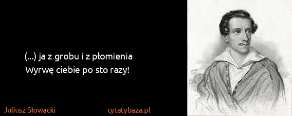 Juliusz Słowacki: (...) ja z grobu  i z płomienia
Wyrwę ciebie po sto razy!