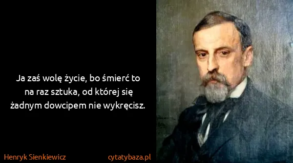 Henryk Sienkiewicz: Ja zaś wolę życie, bo śmierć to na raz sztuka, od której...