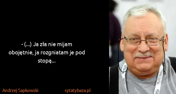 Andrzej Sapkowski: - (...) Ja zła nie mijam obojętnie, ja rozgniatam je pod...