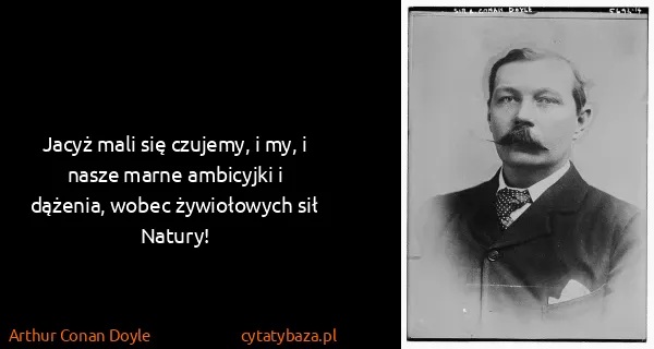 Arthur Conan Doyle: Jacyż mali się czujemy, i my, i nasze marne ambicyjki i...